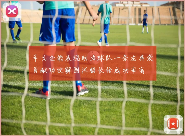 辛戈全能表现助力球队一条龙奔袭贡献助攻解围拦截长传成功率高