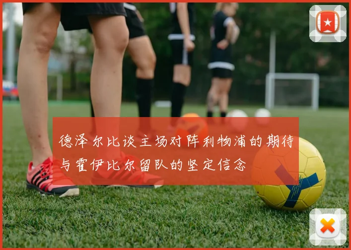 德泽尔比谈主场对阵利物浦的期待与霍伊比尔留队的坚定信念