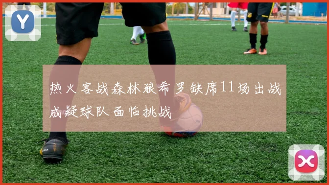 热火客战森林狼希罗缺席11场出战成疑球队面临挑战