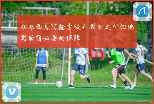 切尔西与阿隆索谈判顺利进行但他需获得必要的保障
