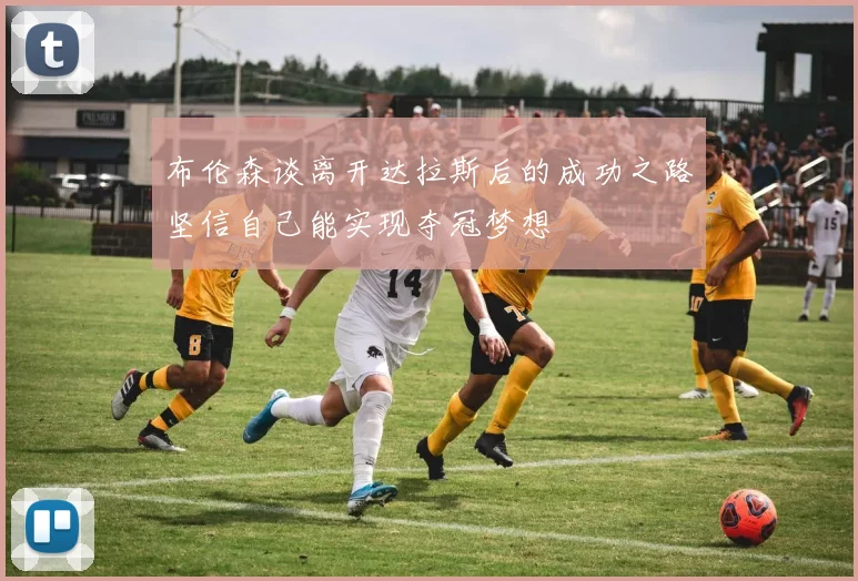 布伦森谈离开达拉斯后的成功之路坚信自己能实现夺冠梦想