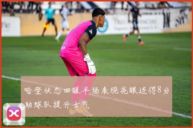哈登状态回暖半场表现亮眼连得8分助球队提升士气