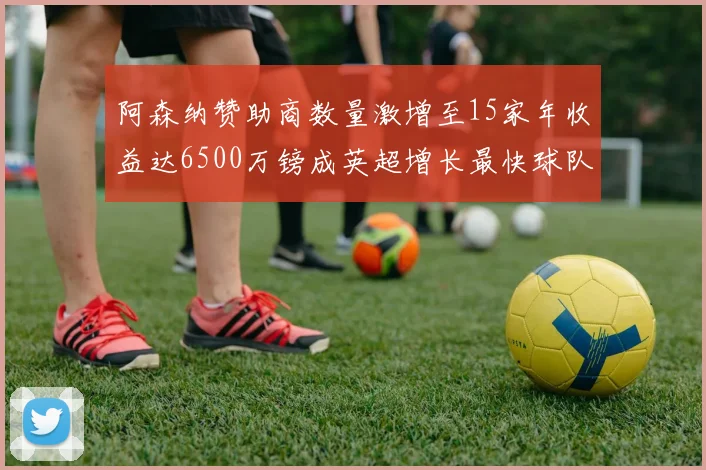 阿森纳赞助商数量激增至15家年收益达6500万镑成英超增长最快球队
