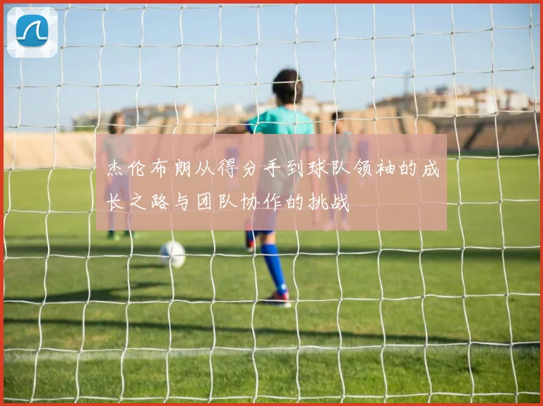 杰伦布朗从得分手到球队领袖的成长之路与团队协作的挑战