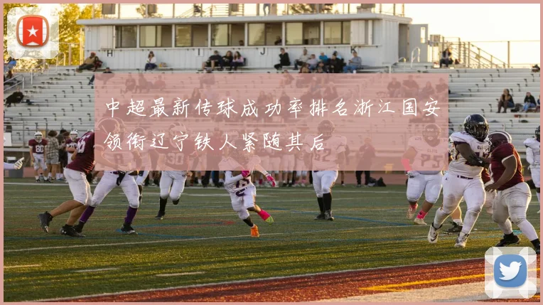 中超最新传球成功率排名浙江国安领衔辽宁铁人紧随其后