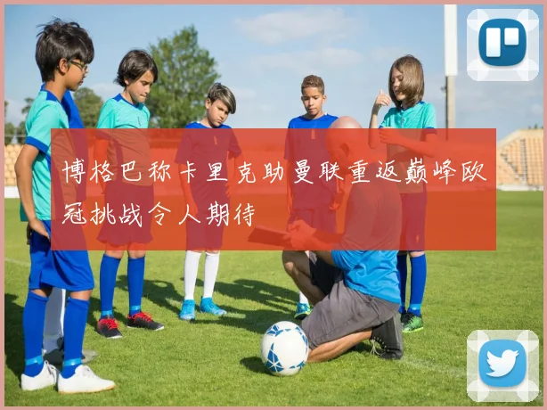 博格巴称卡里克助曼联重返巅峰欧冠挑战令人期待