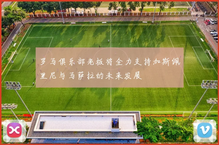 罗马俱乐部老板将全力支持加斯佩里尼与马萨拉的未来发展