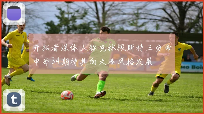 开拓者媒体人称克林根斯特三分命中率34期待其向大洛风格发展