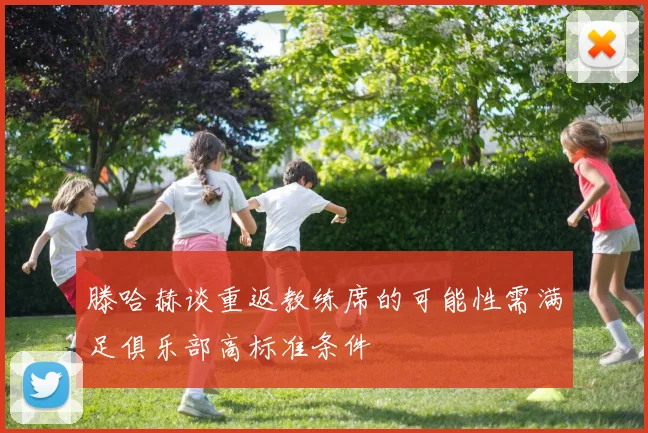 滕哈赫谈重返教练席的可能性需满足俱乐部高标准条件