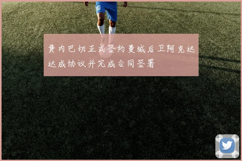 费内巴切正式签约曼城后卫阿克达达成协议并完成合同签署
