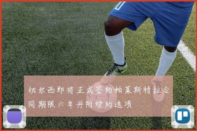 切尔西即将正式签约帕莱斯特拉合同期限六年并附续约选项