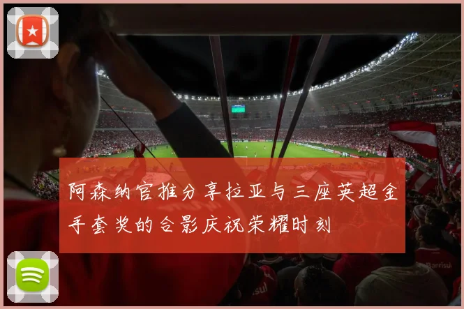 阿森纳官推分享拉亚与三座英超金手套奖的合影庆祝荣耀时刻