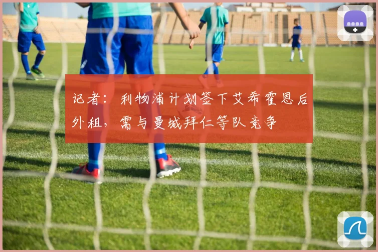 记者：利物浦计划签下艾希霍恩后外租，需与曼城拜仁等队竞争