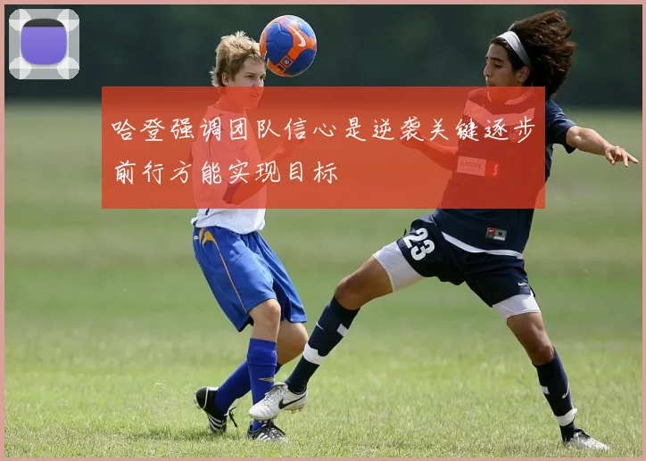 哈登强调团队信心是逆袭关键逐步前行方能实现目标