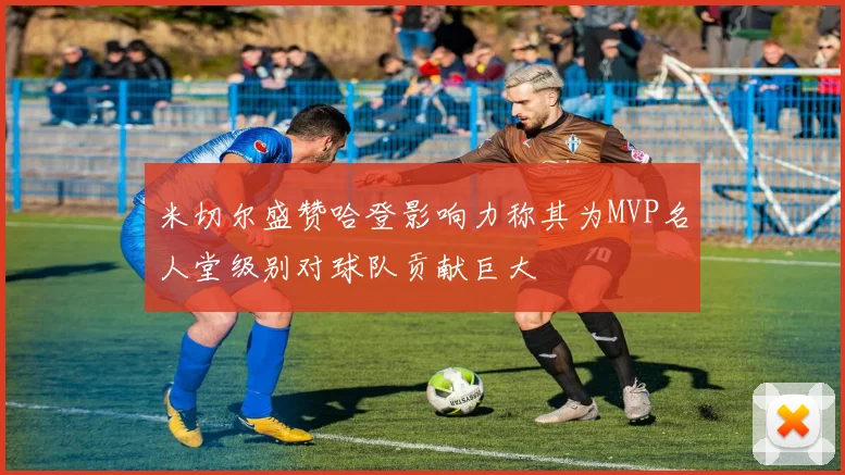米切尔盛赞哈登影响力称其为MVP名人堂级别对球队贡献巨大