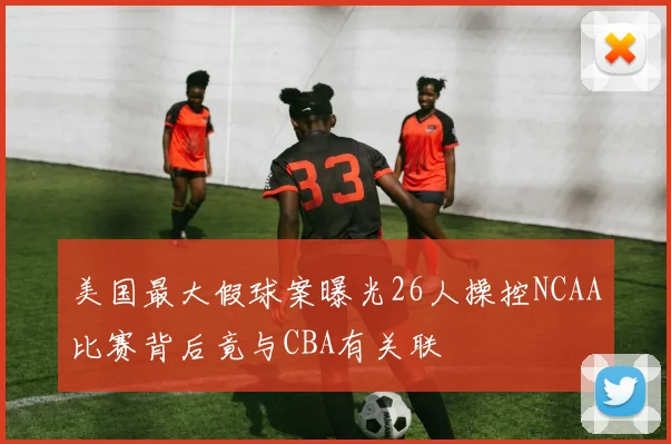 美国最大假球案曝光26人操控NCAA比赛背后竟与CBA有关联