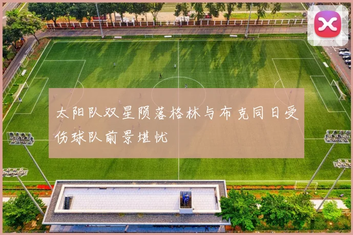 太阳队双星陨落格林与布克同日受伤球队前景堪忧