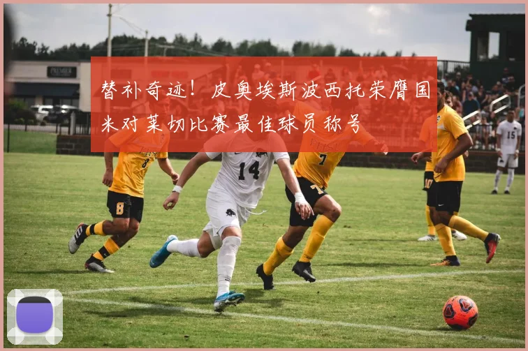 替补奇迹！皮奥埃斯波西托荣膺国米对莱切比赛最佳球员称号