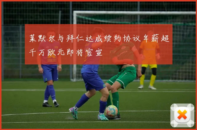 莱默尔与拜仁达成续约协议年薪超千万欧元即将官宣