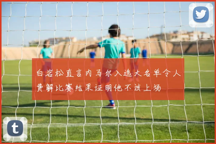 白岩松直言内马尔入选大名单令人费解比赛结果证明他不该上场