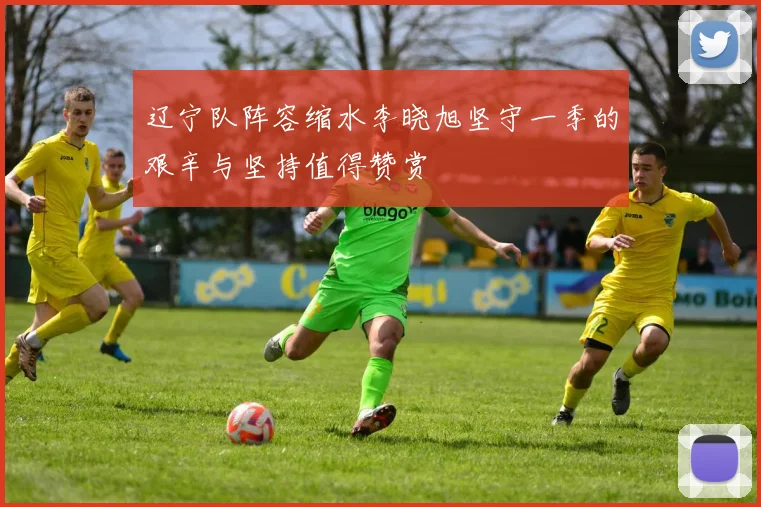 辽宁队阵容缩水李晓旭坚守一季的艰辛与坚持值得赞赏
