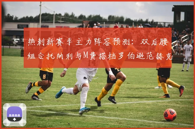 热刺新赛季主力阵容预测：双后腰组合托纳利与M费搭档罗伯逊范赫克加盟